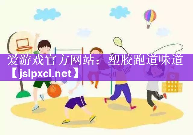 爱游戏官方网站：塑胶跑道味道