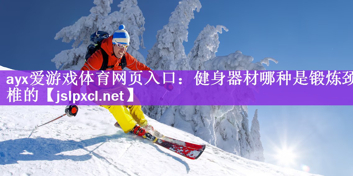 <strong>ayx爱游戏体育网页入口：健身器材哪种是锻炼颈椎的</strong>