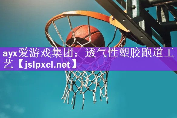 ayx爱游戏集团：透气性塑胶跑道工艺