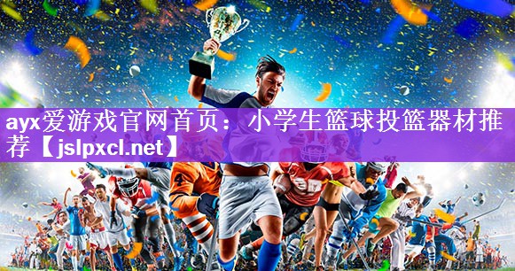 <strong>ayx爱游戏官网首页：小学生篮球投篮器材推荐</strong>