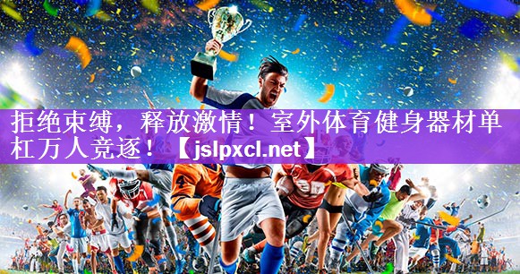 拒绝束缚，释放激情！室外体育健身器材单杠万人竞逐！