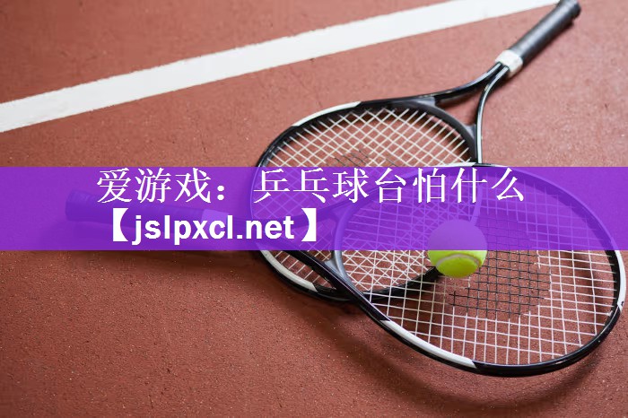 乒乓球台怕什么